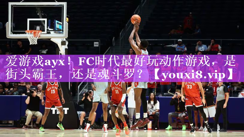 爱游戏ayx！FC时代最好玩动作游戏，是街头霸王，还是魂斗罗？