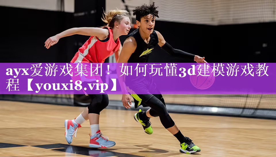 ayx爱游戏集团！如何玩懂3d建模游戏教程