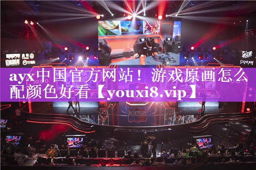 ayx中国官方网站！游戏原画怎么配颜色好看