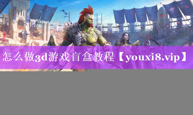 怎么做3d游戏盲盒教程 怎么做3d游戏盲盒教程