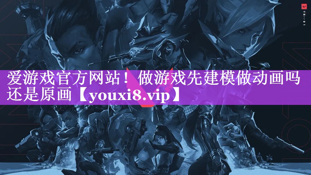 做游戏先建模做动画吗还是原画 做游戏先建模做动画吗还是原画