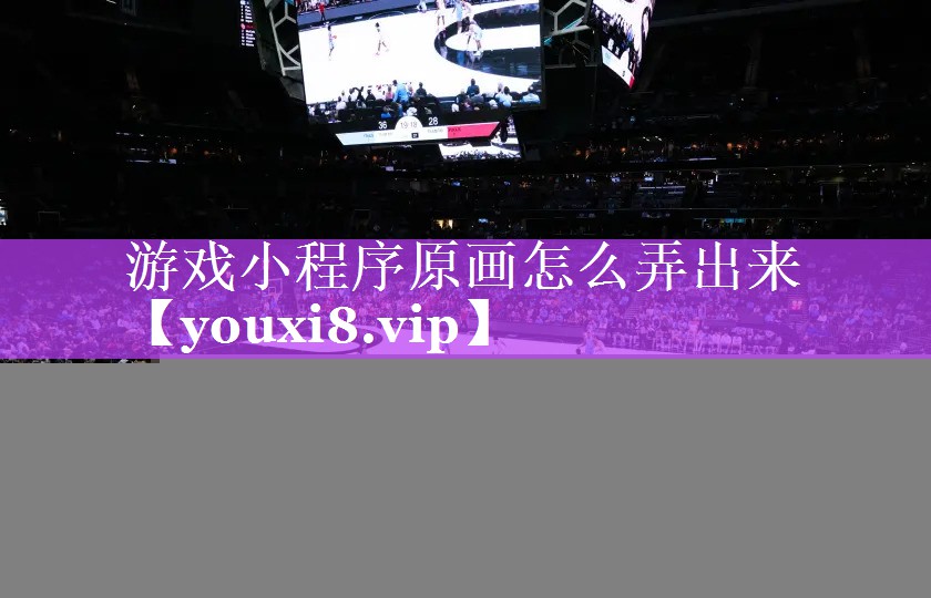 游戏小程序原画怎么弄出来 游戏小程序原画怎么弄出来