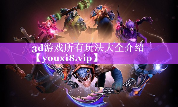 3d游戏所有玩法大全介绍 3d游戏所有玩法大全介绍